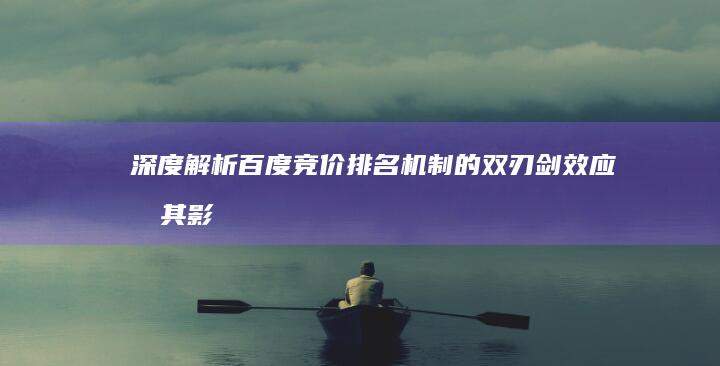 深度解析：百度竞价排名机制的双刃剑效应及其影响