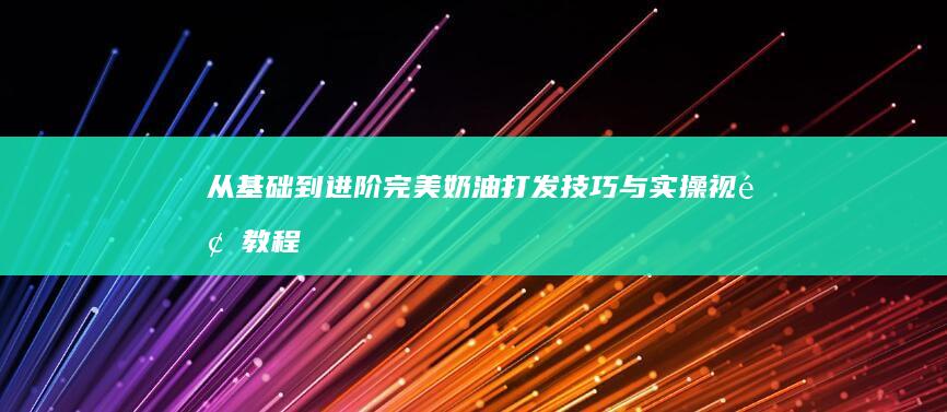 从基础到进阶：完美奶油打发技巧与实操视频教程